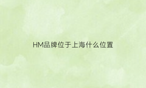 HM品牌位于上海什么位置(hm公司上海总部)