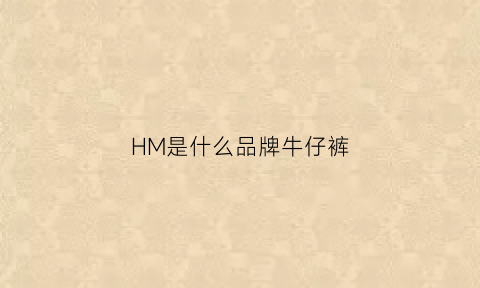 HM是什么品牌牛仔裤(hm的牛仔裤尺码对照表)