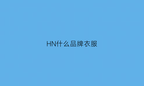 HN什么品牌衣服(h什么牌子的衣服)