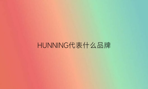 HUNNING代表什么品牌(huonia是什么品牌)