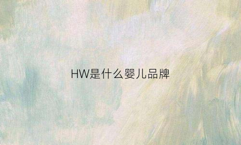 HW是什么婴儿品牌(hw是哪个国家的牌子)