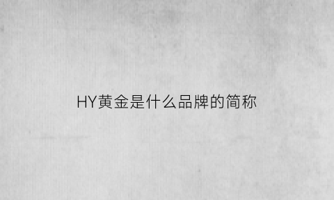 HY黄金是什么品牌的简称(hj什么牌子黄金)