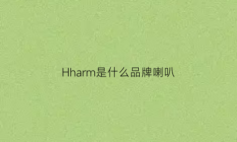 Hharm是什么品牌喇叭(harm是什么牌子音箱)