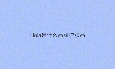 Hola是什么品牌护肤品(hola是什么品牌护肤品)