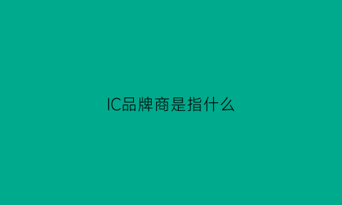 IC品牌商是指什么(ic品牌大全)