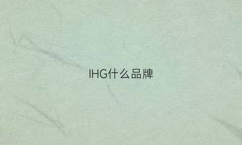 IHG什么品牌(ihg酒店是什么牌子)