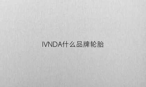 IVNDA什么品牌轮胎(ivinda是什么轮胎)