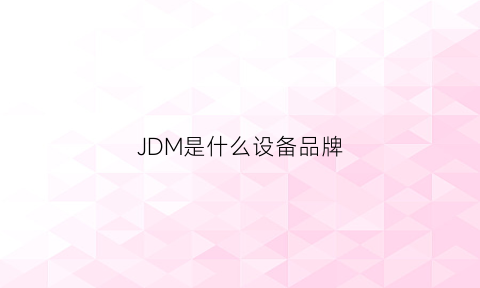 JDM是什么设备品牌(jdm和odm是什么意思)