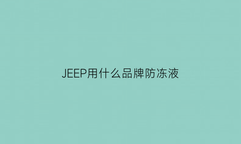 JEEP用什么品牌防冻液(jeep车保养用的机油是什么)