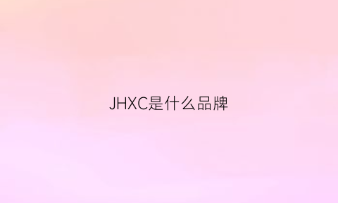 JHXC是什么品牌(jhj是什么品牌)