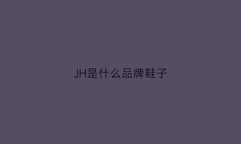 JH是什么品牌鞋子(jdnvh鞋子是什么牌子)