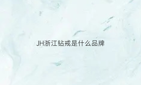 JH浙江钻戒是什么品牌(浙江钻石豪门怎么样)