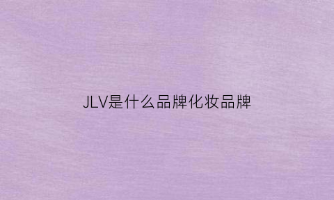 JLV是什么品牌化妆品牌(jml是什么牌子的化妆品)