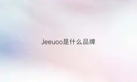 Jeeuoo是什么品牌(jeeho是什么牌子)