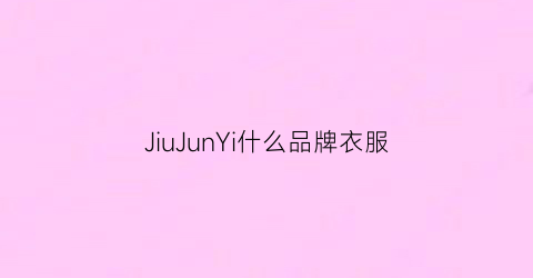 JiuJunYi什么品牌衣服(juniedy是什服装品牌)