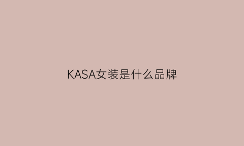 KASA女装是什么品牌(kasd女装官方旗舰店)