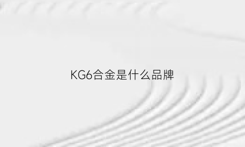 KG6合金是什么品牌(kg7是什么材质)