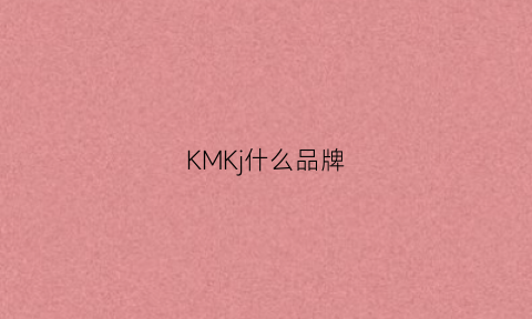 KMKj什么品牌(kmj是什么品牌)