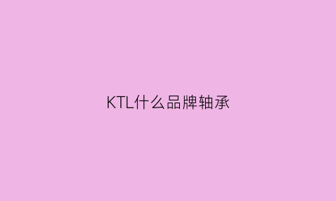 KTL什么品牌轴承(kyk轴承是哪里的)