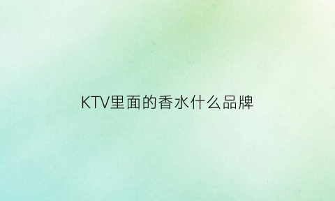 KTV里面的香水什么品牌(ktv常用香水)