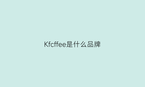 Kfcffee是什么品牌(kfc咖啡是什么牌子)