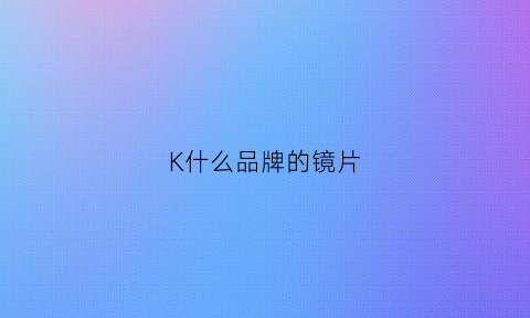 K什么品牌的镜片(镜片上有k字是什么品牌)