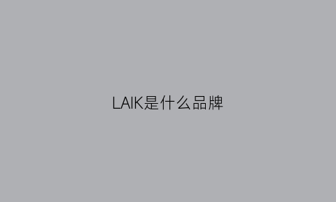 LAIK是什么品牌(lakbi是什么品牌)