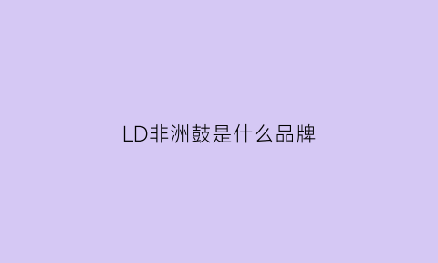 LD非洲鼓是什么品牌(ld非洲鼓怎么样是哪个国家的)