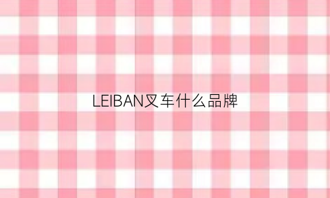 LEIBAN叉车什么品牌(叉车品牌型号大全)