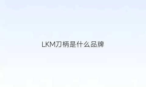 LKM刀柄是什么品牌(km刀柄标准)