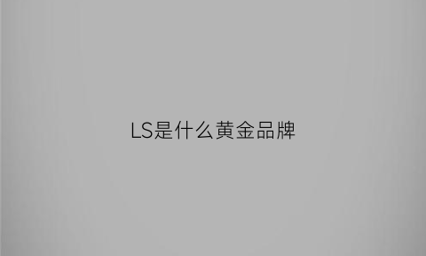 LS是什么黄金品牌(lh是什么黄金牌子)