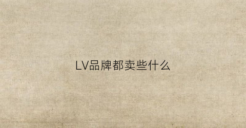 LV品牌都卖些什么(lv什么产品最出名)