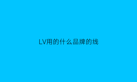 LV用的什么品牌的线(lv的质量好吗)