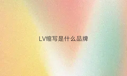 LV缩写是什么品牌(lv是啥子的简称)