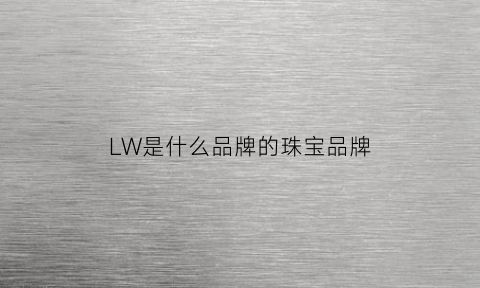 LW是什么品牌的珠宝品牌(lw是什么品牌手表)