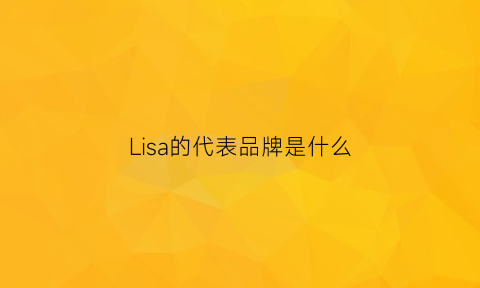 Lisa的代表品牌是什么(lisachino品牌)