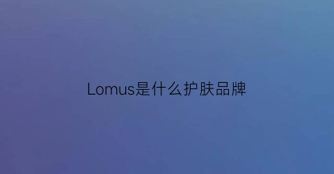 Lomus是什么护肤品牌(lomvum是什么牌子)