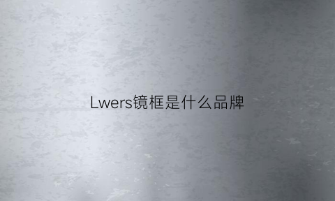 Lwers镜框是什么品牌(v牌镜框是什么牌子)