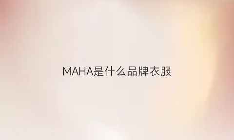 MAHA是什么品牌衣服(ma是什么牌子衣服)