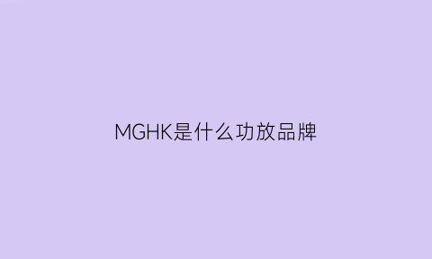 MGHK是什么功放品牌(m是什么牌子功放机)