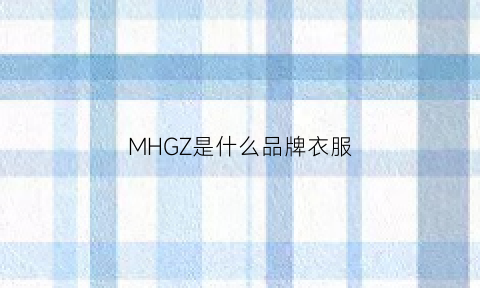 MHGZ是什么品牌衣服(hm是什么牌子衣服)