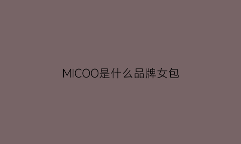 MICOO是什么品牌女包(missco是什么牌子包)