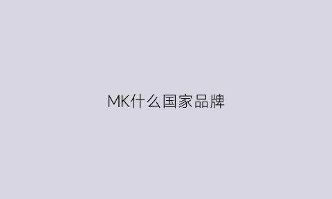 MK什么国家品牌(mk品牌是哪个国家的品牌)