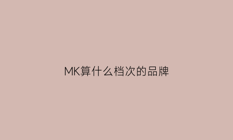 MK算什么档次的品牌(mk是什么牌子价格)