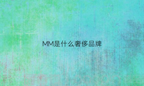 MM是什么奢侈品牌(mm是什么服装品牌)