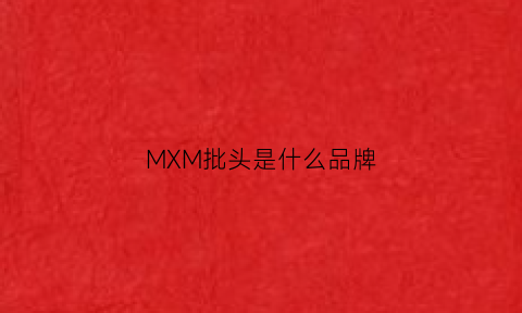 MXM批头是什么品牌(专业批头品牌)