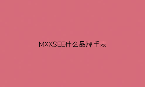 MXXSEE什么品牌手表(mxm手表是哪个厂家)