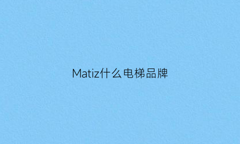 Matiz什么电梯品牌(德国mst电梯)