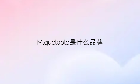 Mlguclpolo是什么品牌(mlumlu是什么牌子)