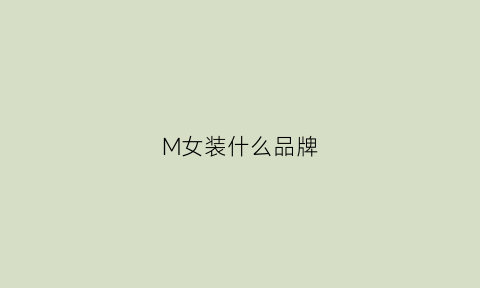 M女装什么品牌(m女装品牌是什么牌子)